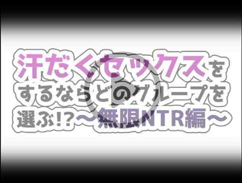 汗だくセックスをするならどのグループを選ぶ!?～無限NTR編～ レビュー